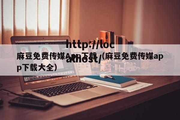 麻豆免费传媒App下载(麻豆免费传媒app下载大全)